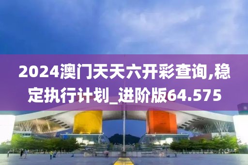2024澳门天天六开彩查询,稳定执行计划_进阶版64.575