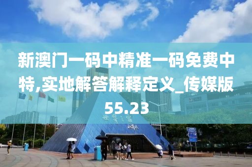 新澳门一码中精准一码免费中特,实地解答解释定义_传媒版55.23