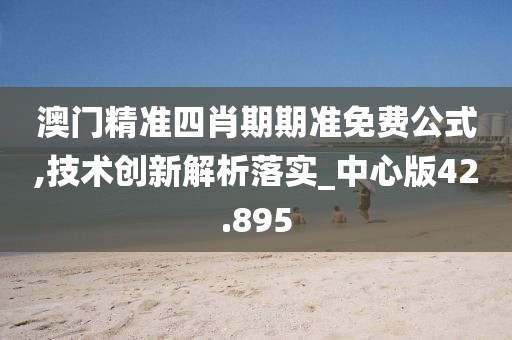 澳门精准四肖期期准免费公式,技术创新解析落实_中心版42.895