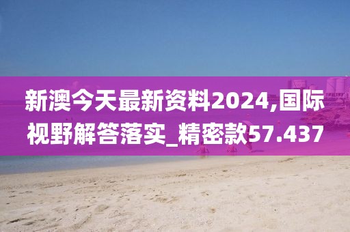 新澳今天最新资料2024,国际视野解答落实_精密款57.437