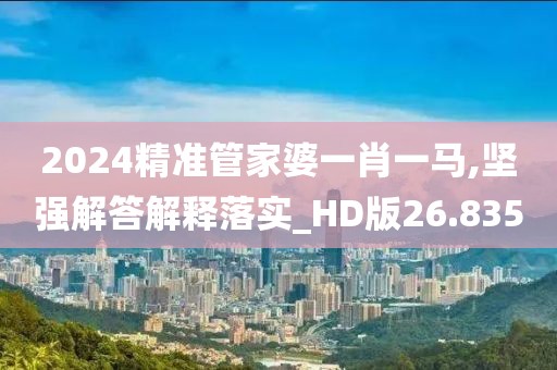 2024精准管家婆一肖一马,坚强解答解释落实_HD版26.835