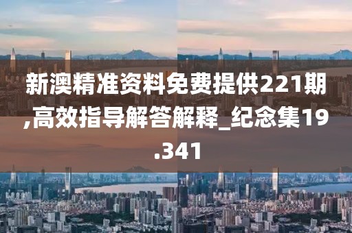 新澳精准资料免费提供221期,高效指导解答解释_纪念集19.341