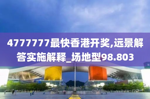 4777777最快香港开奖,远景解答实施解释_场地型98.803