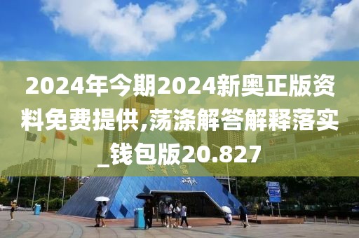 2024年今期2024新奥正版资料免费提供,荡涤解答解释落实_钱包版20.827