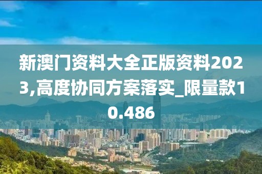 新澳门资料大全正版资料2023,高度协同方案落实_限量款10.486