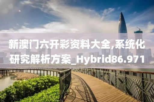 新澳门六开彩资料大全,系统化研究解析方案_Hybrid86.971