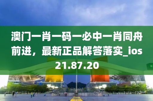 澳门一肖一码一必中一肖同舟前进，最新正品解答落实_ios21.87.20