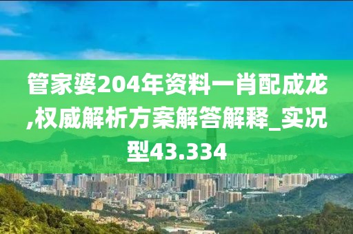 管家婆204年资料一肖配成龙,权威解析方案解答解释_实况型43.334