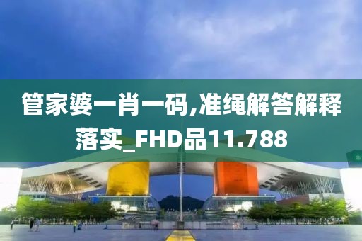 管家婆一肖一码,准绳解答解释落实_FHD品11.788