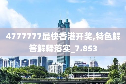 4777777最快香港开奖,特色解答解释落实_7.853