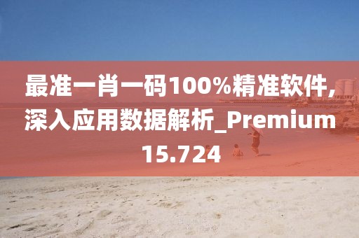 最准一肖一码100%精准软件,深入应用数据解析_Premium15.724