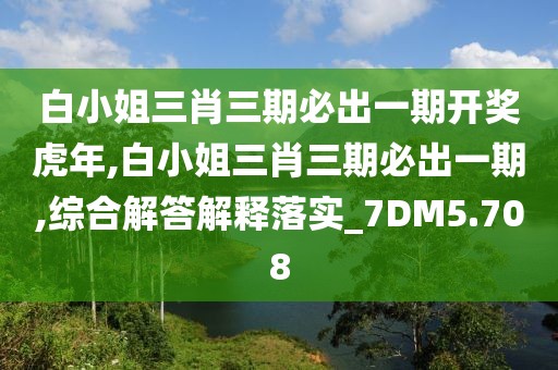 白小姐三肖三期必出一期开奖虎年,白小姐三肖三期必出一期,综合解答解释落实_7DM5.708