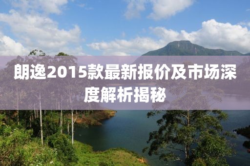 朗逸2015款最新报价及市场深度解析揭秘