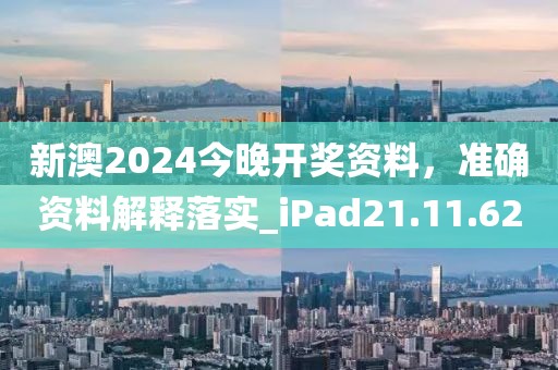 新澳2024今晚开奖资料，准确资料解释落实_iPad21.11.62