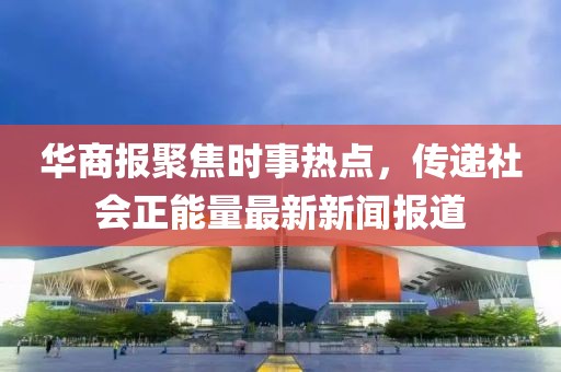 华商报聚焦时事热点，传递社会正能量最新新闻报道