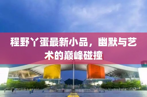 程野丫蛋最新小品，幽默与艺术的巅峰碰撞