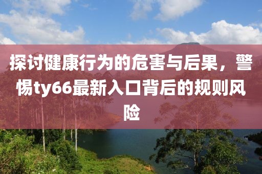 探讨健康行为的危害与后果，警惕ty66最新入口背后的规则风险