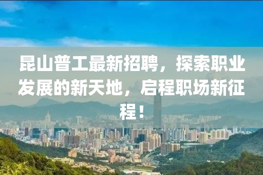 昆山普工最新招聘，探索职业发展的新天地，启程职场新征程！
