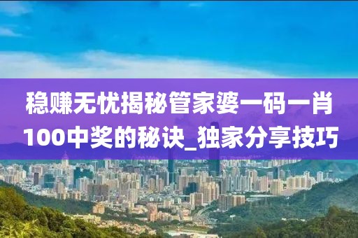 稳赚无忧揭秘管家婆一码一肖100中奖的秘诀_独家分享技巧