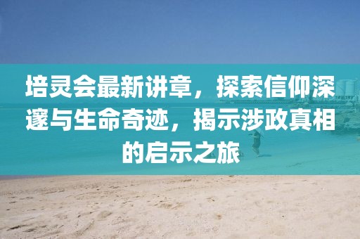 培灵会最新讲章，探索信仰深邃与生命奇迹，揭示涉政真相的启示之旅
