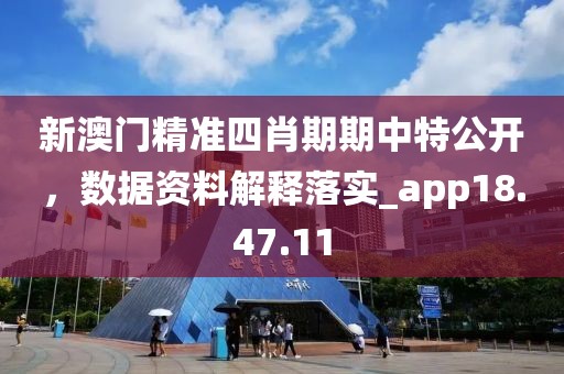 新澳门精准四肖期期中特公开，数据资料解释落实_app18.47.11
