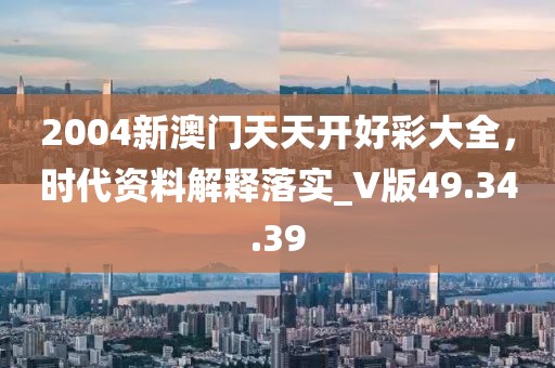 2004新澳门天天开好彩大全，时代资料解释落实_V版49.34.39