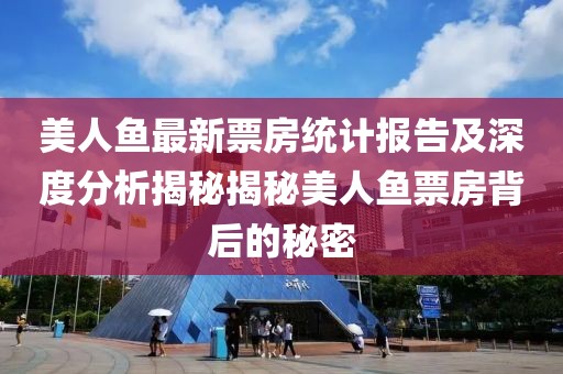 美人鱼最新票房统计报告及深度分析揭秘揭秘美人鱼票房背后的秘密