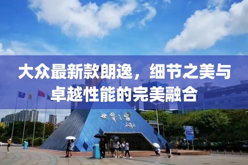 大众最新款朗逸，细节之美与卓越性能的完美融合