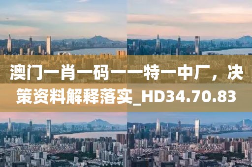 澳门一肖一码一一特一中厂，决策资料解释落实_HD34.70.83