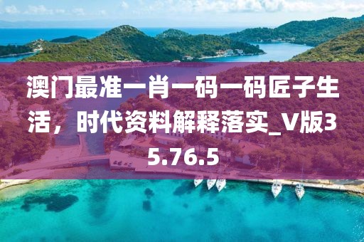 澳门最准一肖一码一码匠子生活，时代资料解释落实_V版35.76.5