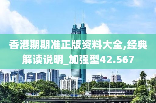 香港期期准正版资料大全,经典解读说明_加强型42.567