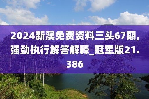 2024新澳免费资料三头67期,强劲执行解答解释_冠军版21.386