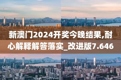 新澳门2024开奖今晚结果,耐心解释解答落实_改进版7.646