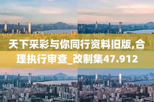天下采彩与你同行资料旧版,合理执行审查_改制集47.912