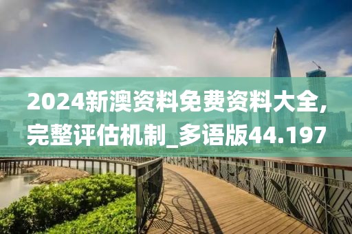 2024新澳资料免费资料大全,完整评估机制_多语版44.197