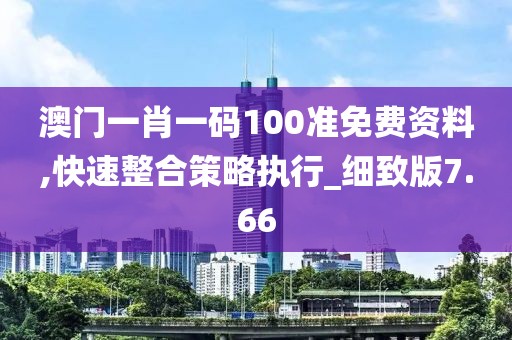 澳门一肖一码100准免费资料,快速整合策略执行_细致版7.66