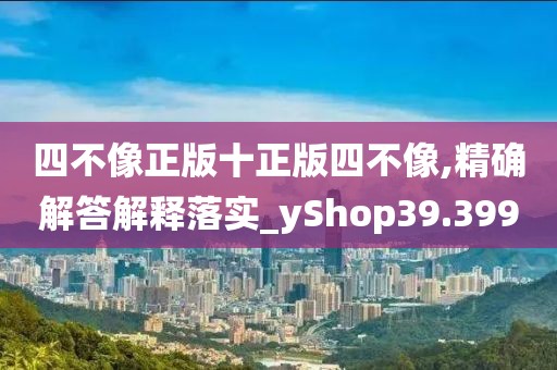 四不像正版十正版四不像,精确解答解释落实_yShop39.399