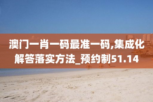 澳门一肖一码最准一码,集成化解答落实方法_预约制51.14