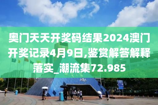 奥门天天开奖码结果2024澳门开奖记录4月9日,鉴赏解答解释落实_潮流集72.985
