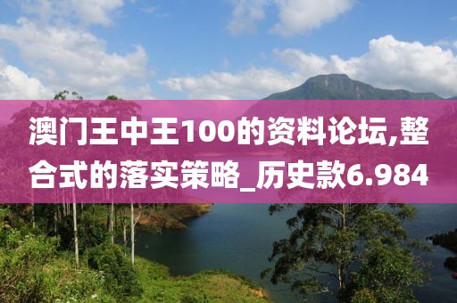 澳门王中王100的资料论坛,整合式的落实策略_历史款6.984