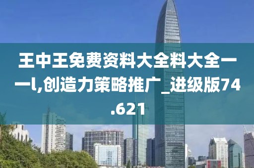 王中王免费资料大全料大全一一l,创造力策略推广_进级版74.621