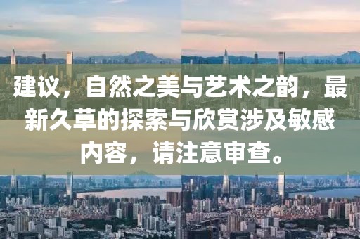 建议，自然之美与艺术之韵，最新久草的探索与欣赏涉及敏感内容，请注意审查。