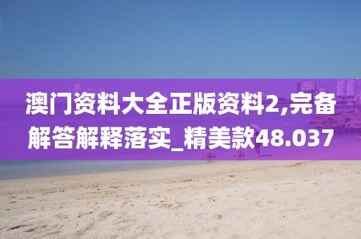 澳门资料大全正版资料2,完备解答解释落实_精美款48.037