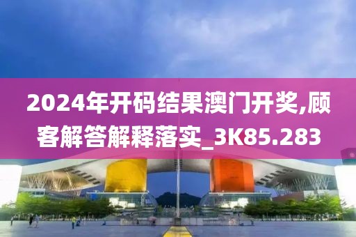 2024年开码结果澳门开奖,顾客解答解释落实_3K85.283