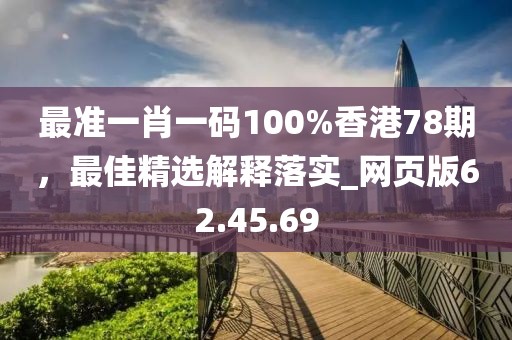 最准一肖一码100%香港78期，最佳精选解释落实_网页版62.45.69