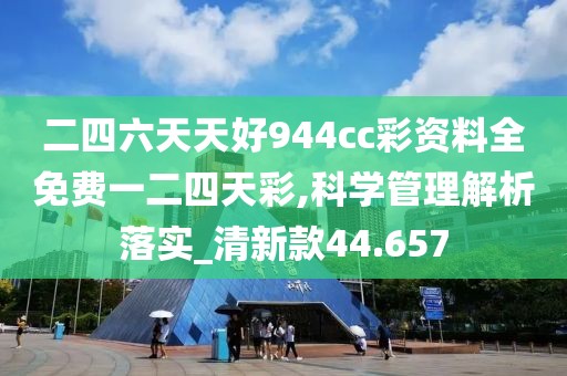 二四六天天好944cc彩资料全免费一二四天彩,科学管理解析落实_清新款44.657