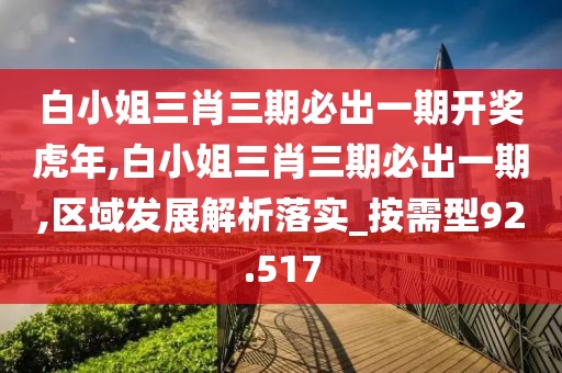 白小姐三肖三期必出一期开奖虎年,白小姐三肖三期必出一期,区域发展解析落实_按需型92.517