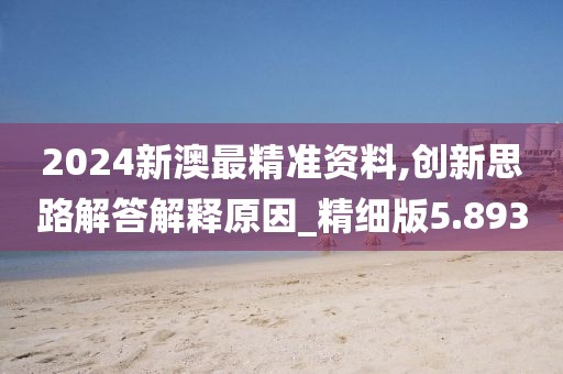 2024新澳最精准资料,创新思路解答解释原因_精细版5.893
