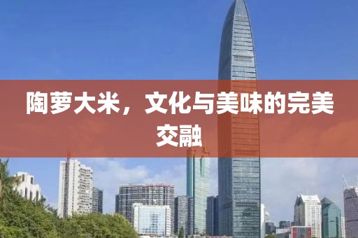 陶萝大米，文化与美味的完美交融