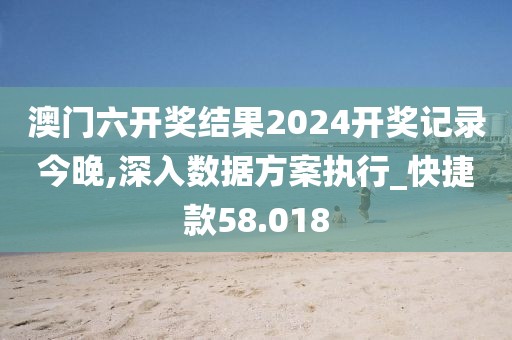澳门六开奖结果2024开奖记录今晚,深入数据方案执行_快捷款58.018